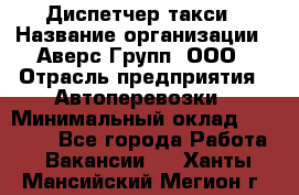 Диспетчер такси › Название организации ­ Аверс-Групп, ООО › Отрасль предприятия ­ Автоперевозки › Минимальный оклад ­ 15 000 - Все города Работа » Вакансии   . Ханты-Мансийский,Мегион г.